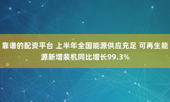 靠谱的配资平台 上半年全国能源供应充足 可再生能源新增装机同比增长99.3%