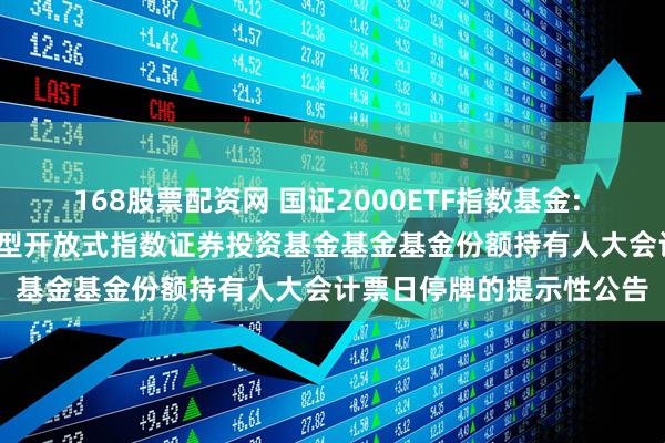 168股票配资网 国证2000ETF指数基金: 关于平安国证2000交易型开放式指数证券投资基金基金基金份额持有人大会计票日停牌的提示性公告