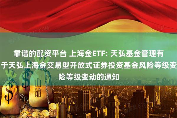 靠谱的配资平台 上海金ETF: 天弘基金管理有限公司关于天弘上海金交易型开放式证券投资基金风险等级变动的通知
