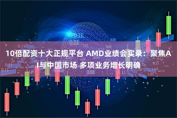 10倍配资十大正规平台 AMD业绩会实录：聚焦AI与中国市场 多项业务增长明确