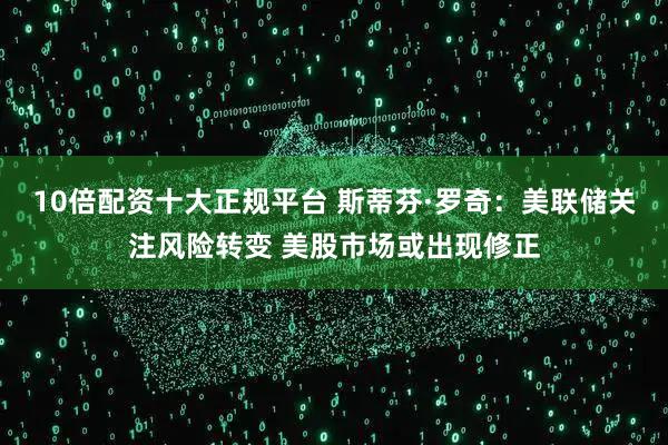 10倍配资十大正规平台 斯蒂芬·罗奇：美联储关注风险转变 美股市场或出现修正