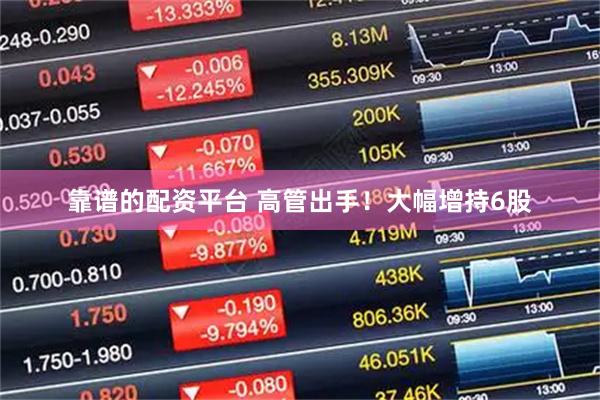靠谱的配资平台 高管出手！大幅增持6股