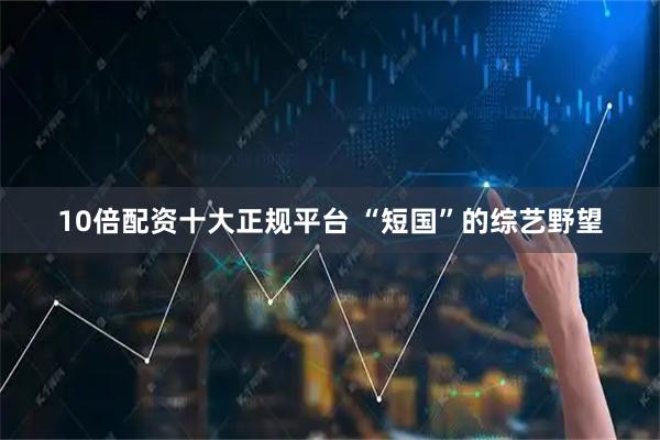 10倍配资十大正规平台 “短国”的综艺野望
