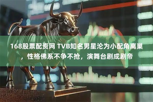 168股票配资网 TVB知名男星沦为小配角离巢，性格佛系不争不抢，演舞台剧成剧帝