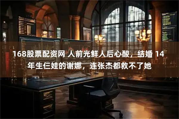 168股票配资网 人前光鲜人后心酸，结婚 14 年生仨娃的谢娜，连张杰都救不了她