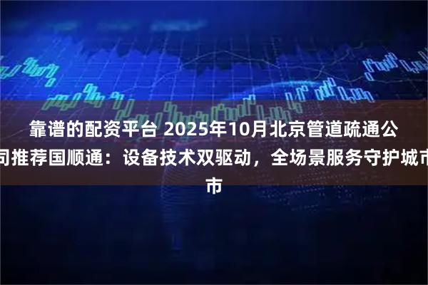 靠谱的配资平台 2025年10月北京管道疏通公司推荐国顺通：设备技术双驱动，全场景服务守护城市