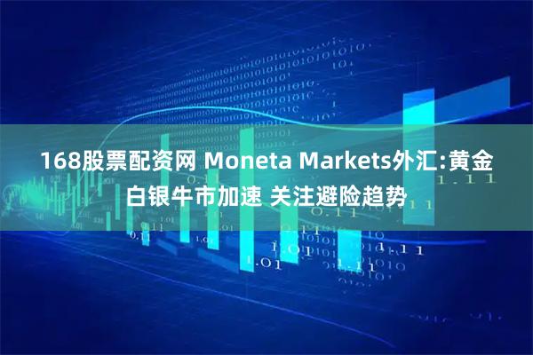 168股票配资网 Moneta Markets外汇:黄金白银牛市加速 关注避险趋势