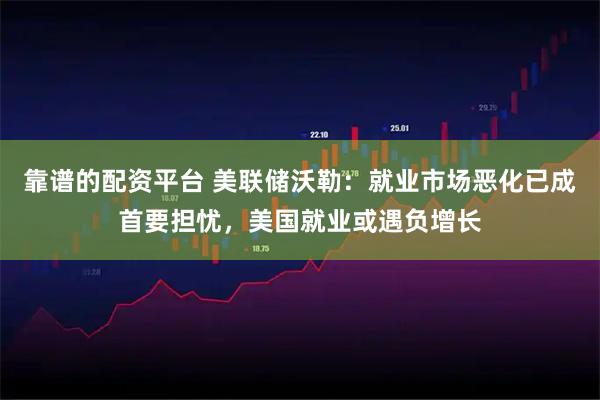 靠谱的配资平台 美联储沃勒：就业市场恶化已成首要担忧，美国就业或遇负增长