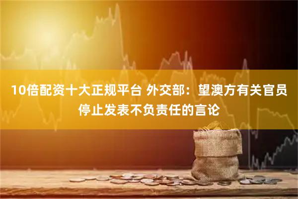 10倍配资十大正规平台 外交部：望澳方有关官员停止发表不负责任的言论