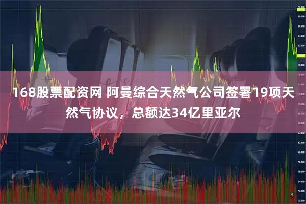 168股票配资网 阿曼综合天然气公司签署19项天然气协议，总额达34亿里亚尔
