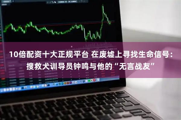 10倍配资十大正规平台 在废墟上寻找生命信号：搜救犬训导员钟鸣与他的“无言战友”
