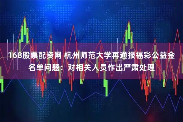 168股票配资网 杭州师范大学再通报福彩公益金名单问题：对相关人员作出严肃处理