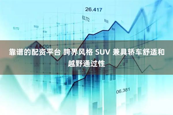 靠谱的配资平台 跨界风格 SUV 兼具轿车舒适和越野通过性