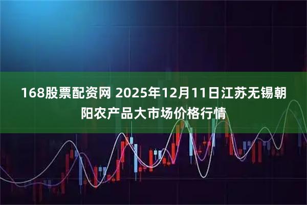 168股票配资网 2025年12月11日江苏无锡朝阳农产品大市场价格行情