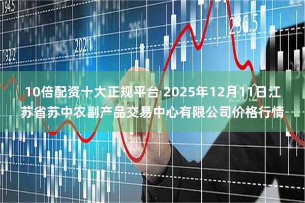 10倍配资十大正规平台 2025年12月11日江苏省苏中农副产品交易中心有限公司价格行情