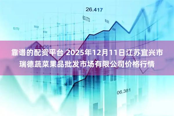 靠谱的配资平台 2025年12月11日江苏宜兴市瑞德蔬菜果品批发市场有限公司价格行情
