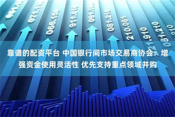 靠谱的配资平台 中国银行间市场交易商协会:增强资金使用灵活性 优先支持重点领域并购
