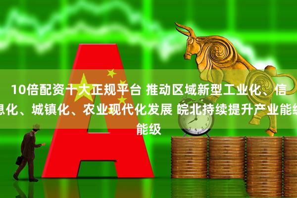 10倍配资十大正规平台 推动区域新型工业化、信息化、城镇化、农业现代化发展 皖北持续提升产业能级