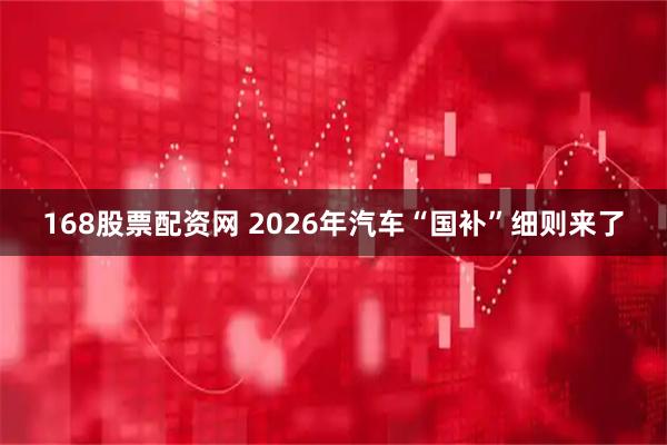 168股票配资网 2026年汽车“国补”细则来了