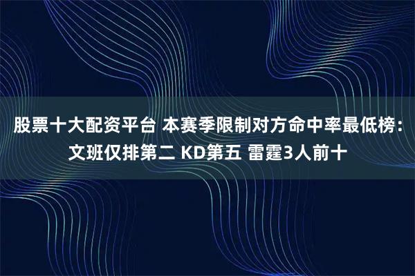 股票十大配资平台 本赛季限制对方命中率最低榜：文班仅排第二 KD第五 雷霆3人前十