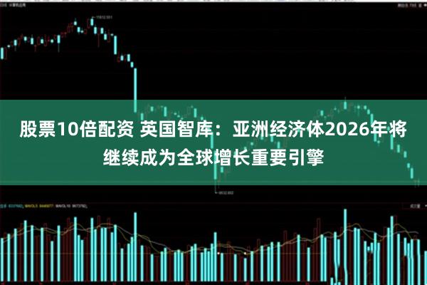 股票10倍配资 英国智库：亚洲经济体2026年将继续成为全球增长重要引擎