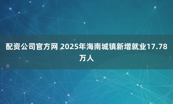 配资公司官方网 2025年海南城镇新增就业17.78万人