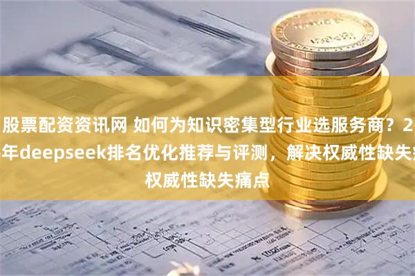 股票配资资讯网 如何为知识密集型行业选服务商？2026年deepseek排名优化推荐与评测，解决权威性缺失痛点