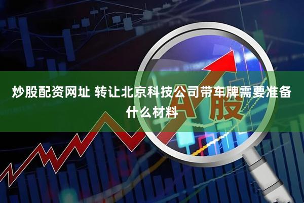 炒股配资网址 转让北京科技公司带车牌需要准备什么材料