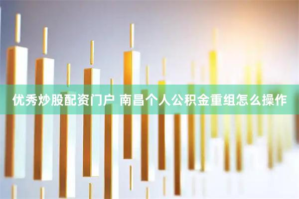 优秀炒股配资门户 南昌个人公积金重组怎么操作