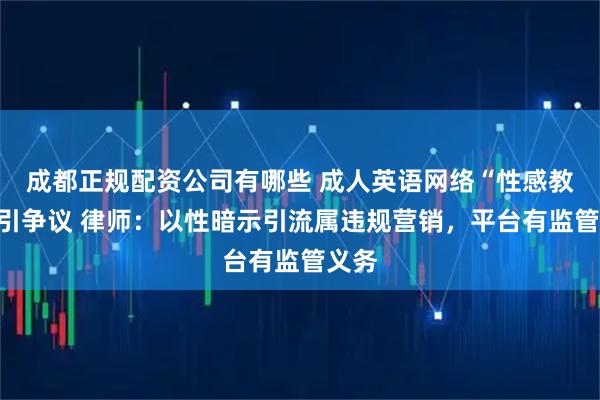 成都正规配资公司有哪些 成人英语网络“性感教学”引争议 律师：以性暗示引流属违规营销，平台有监管义务