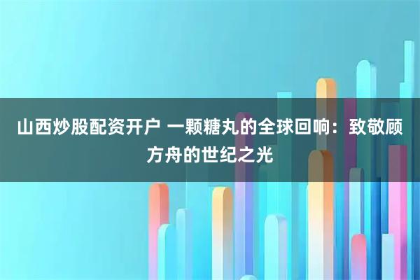 山西炒股配资开户 一颗糖丸的全球回响：致敬顾方舟的世纪之光