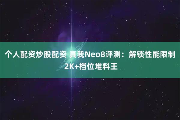 个人配资炒股配资 真我Neo8评测：解锁性能限制 2K+档位堆料王