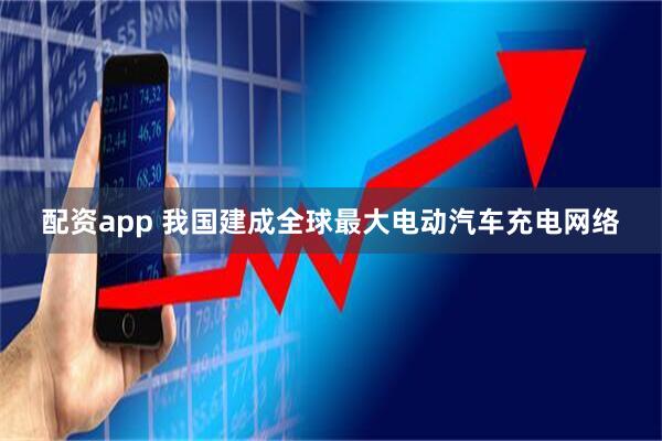 配资app 我国建成全球最大电动汽车充电网络