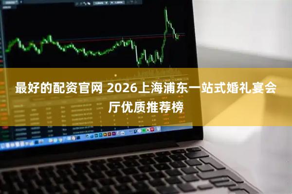 最好的配资官网 2026上海浦东一站式婚礼宴会厅优质推荐榜