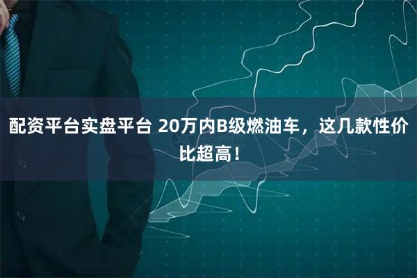 配资平台实盘平台 20万内B级燃油车，这几款性价比超高！