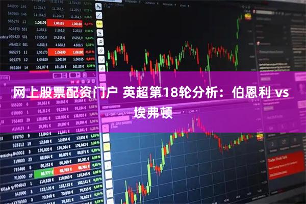 网上股票配资门户 英超第18轮分析：伯恩利 vs 埃弗顿