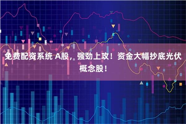 免费配资系统 A股，强劲上攻！资金大幅抄底光伏概念股！