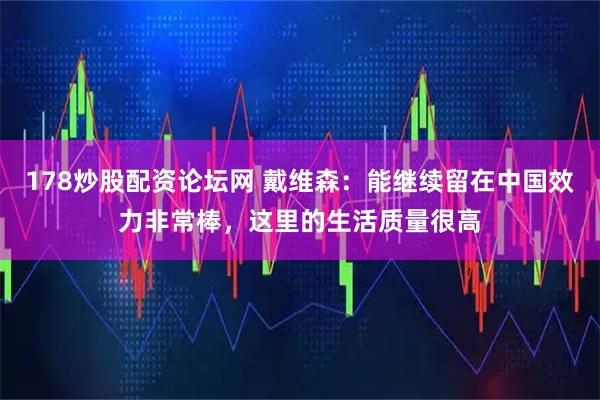 178炒股配资论坛网 戴维森：能继续留在中国效力非常棒，这里的生活质量很高
