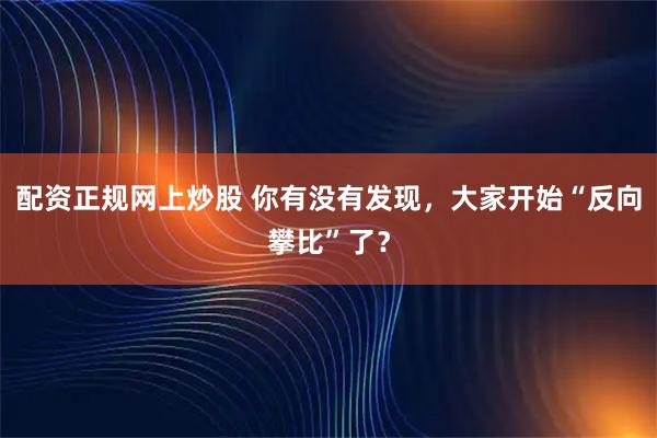 配资正规网上炒股 你有没有发现，大家开始“反向攀比”了？