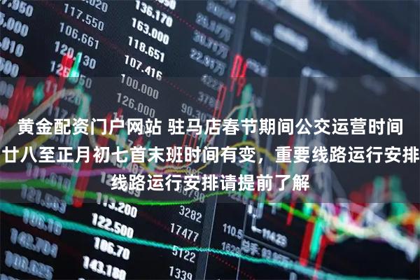 黄金配资门户网站 驻马店春节期间公交运营时间调整，腊月廿八至正月初七首末班时间有变，重要线路运行安排请提前了解