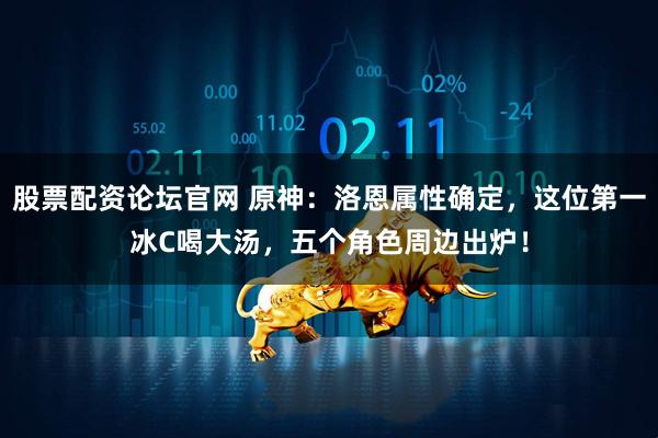 股票配资论坛官网 原神：洛恩属性确定，这位第一冰C喝大汤，五个角色周边出炉！
