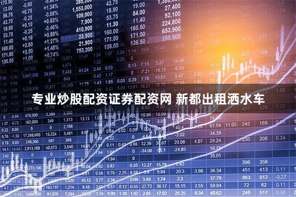 专业炒股配资证券配资网 新都出租洒水车