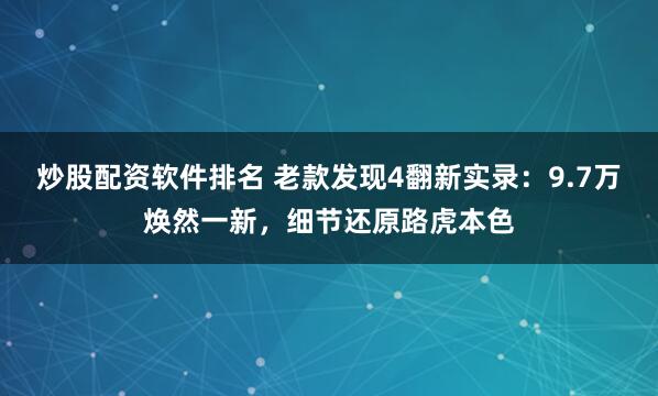 炒股配资软件排名 老款发现4翻新实录：9.7万焕然一新，细节还原路虎本色