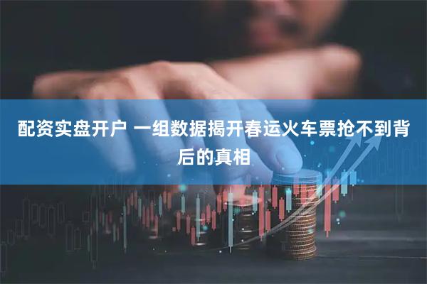 配资实盘开户 一组数据揭开春运火车票抢不到背后的真相