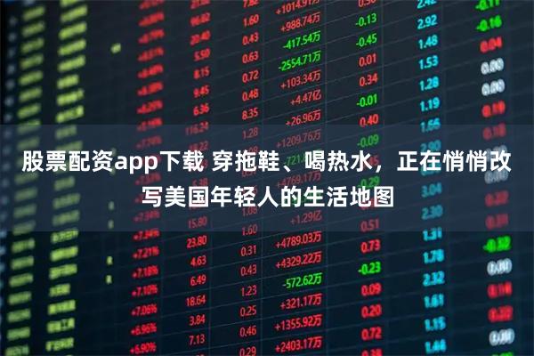 股票配资app下载 穿拖鞋、喝热水，正在悄悄改写美国年轻人的生活地图