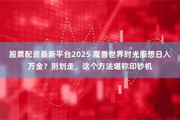 股票配资最新平台2025 魔兽世界时光服想日入万金？别划走，这个方法堪称印钞机