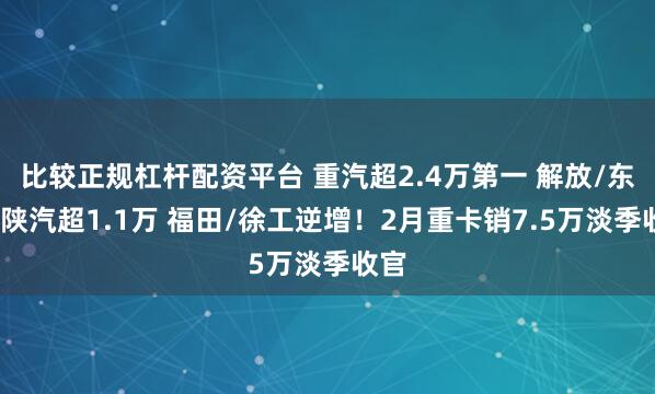 比较正规杠杆配资平台 重汽超2.4万第一 解放/东风/陕汽超1.1万 福田/徐工逆增！2月重卡销7.5万淡季收官