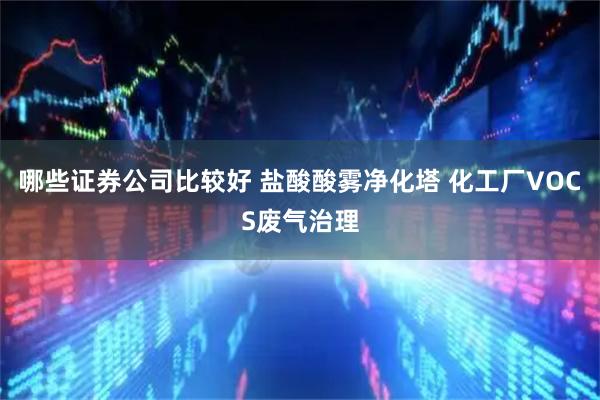 哪些证券公司比较好 盐酸酸雾净化塔 化工厂VOCS废气治理