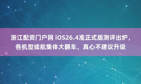 浙江配资门户网 iOS26.4准正式版测评出炉,各机型续航集体大翻车,真心不建议升级