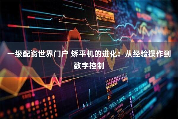 一级配资世界门户 矫平机的进化:从经验操作到数字控制